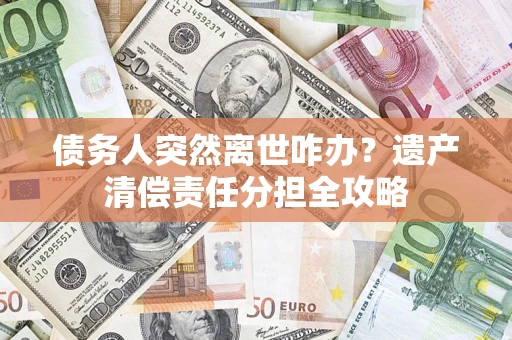 济南债务人突然离世咋办？遗产清偿责任分担全攻略