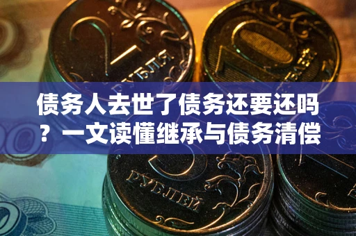 济南债务人去世了债务还要还吗？一文读懂继承与债务清偿