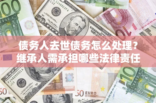 济南债务人去世债务怎么处理？继承人需承担哪些法律责任？