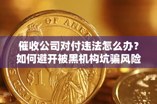 济南催收公司对付违法怎么办？如何避开被黑机构坑骗风险