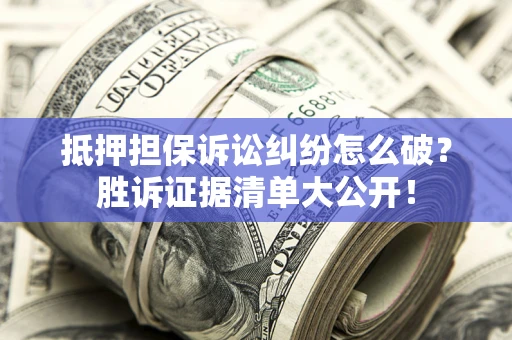 济南抵押担保诉讼纠纷怎么破？胜诉证据清单大公开！