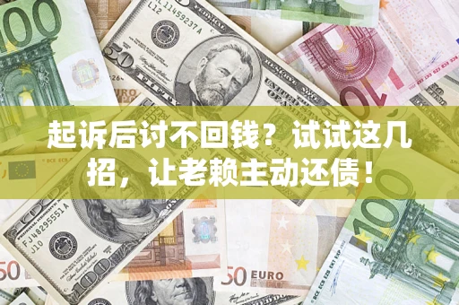 济南起诉后讨不回钱？试试这几招，让老赖主动还债！