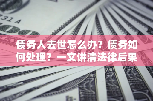 济南债务人去世怎么办？债务如何处理？一文讲清法律后果