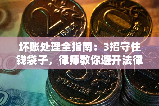 济南坏账处理全指南：3招守住钱袋子，律师教你避开法律雷区