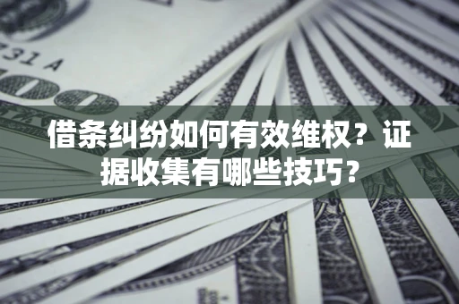 济南借条纠纷如何有效维权？证据收集有哪些技巧？
