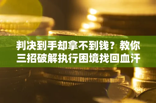 济南判决到手却拿不到钱？教你三招破解执行困境找回血汗钱