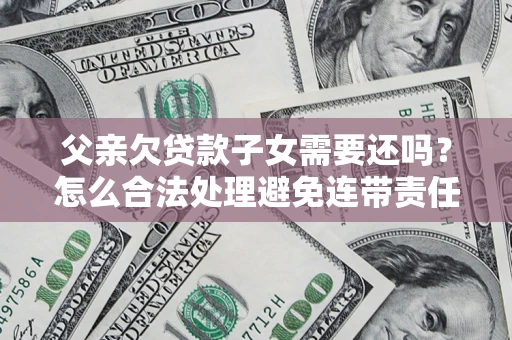 济南父亲欠贷款子女需要还吗？怎么合法处理避免连带责任？