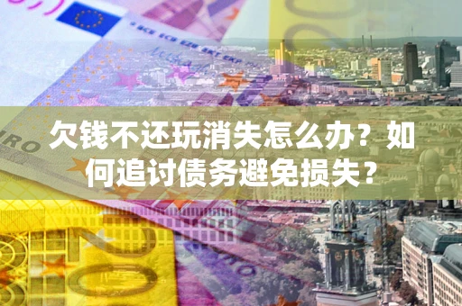 济南欠钱不还玩消失怎么办？如何追讨债务避免损失？