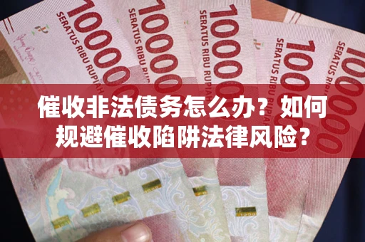济南催收非法债务怎么办？如何规避催收陷阱法律风险？