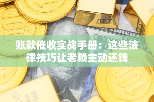 济南账款催收实战手册：这些法律技巧让老赖主动还钱