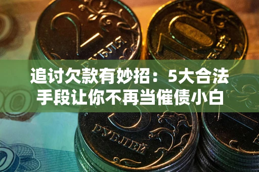 济南追讨欠款有妙招：5大合法手段让你不再当催债小白
