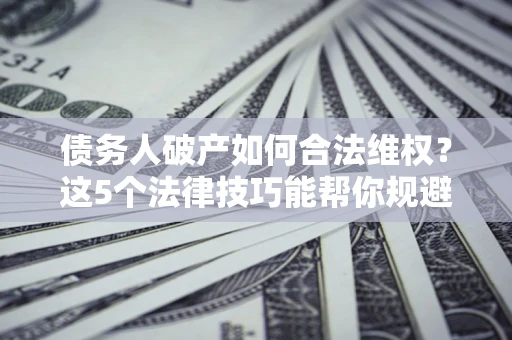 济南债务人破产如何合法维权？这5个法律技巧能帮你规避风险