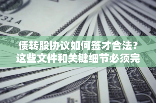 济南债转股协议如何签才合法？这些文件和关键细节必须完整