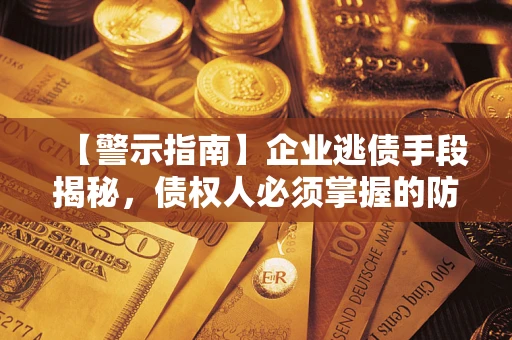 济南【警示指南】企业逃债手段揭秘，债权人必须掌握的防坑宝典