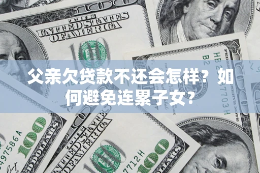 济南父亲欠贷款不还会怎样？如何避免连累子女？
