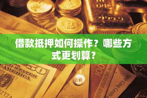 济南借款抵押如何操作？哪些方式更划算？