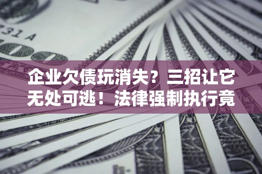 济南企业欠债玩消失？三招让它无处可逃！法律强制执行竟比讨债公司还狠？