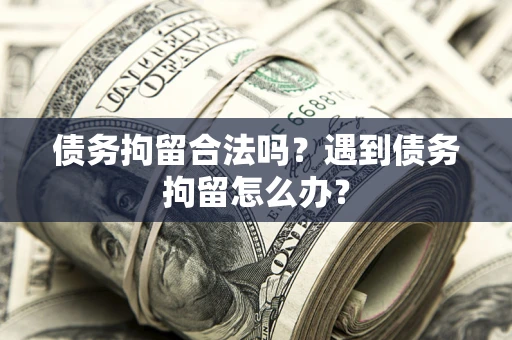 济南债务拘留合法吗？遇到债务拘留怎么办？