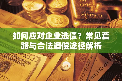 济南如何应对企业逃债？常见套路与合法追偿途径解析