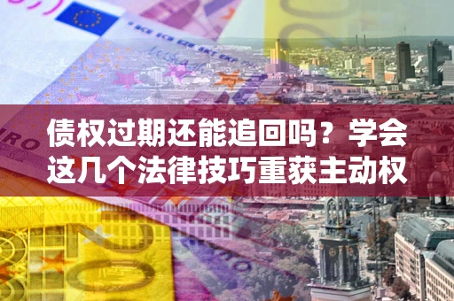 济南债权过期还能追回吗？学会这几个法律技巧重获主动权