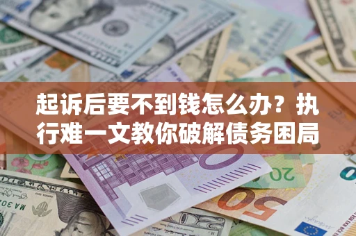 济南起诉后要不到钱怎么办？执行难一文教你破解债务困局