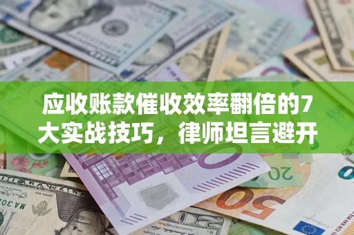 济南应收账款催收效率翻倍的7大实战技巧，律师坦言避开这些法律雷区最关键