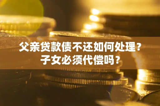 济南父亲贷款债不还如何处理？子女必须代偿吗？