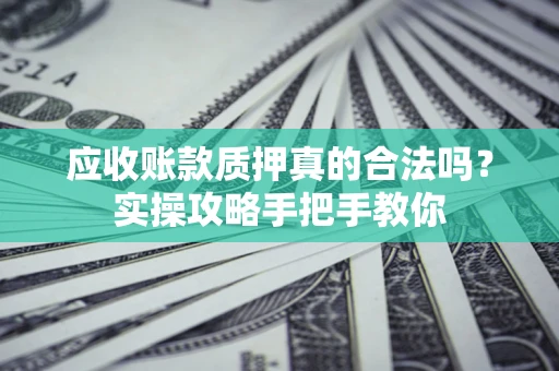 济南应收账款质押真的合法吗？实操攻略手把手教你