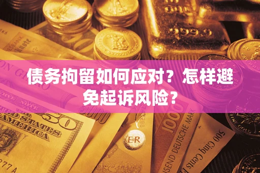 济南债务拘留如何应对？怎样避免起诉风险？