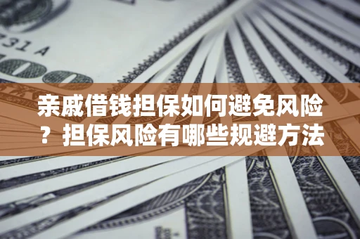 济南亲戚借钱担保如何避免风险？担保风险有哪些规避方法？