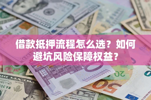 济南借款抵押流程怎么选？如何避坑风险保障权益？