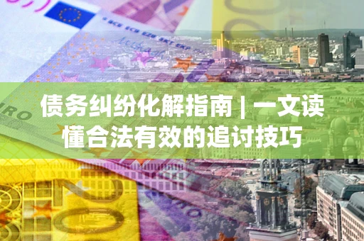 济南债务纠纷化解指南 | 一文读懂合法有效的追讨技巧