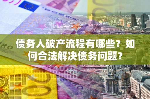 济南债务人破产流程有哪些？如何合法解决债务问题？