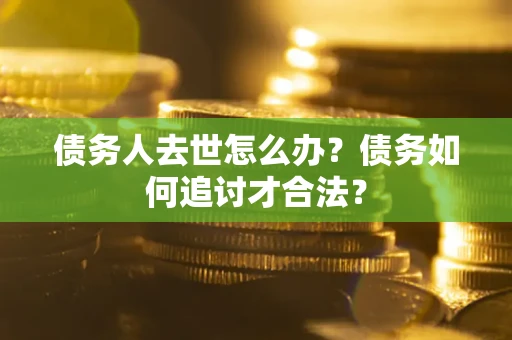 济南债务人去世怎么办？债务如何追讨才合法？