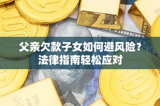 济南父亲欠款子女如何避风险？法律指南轻松应对