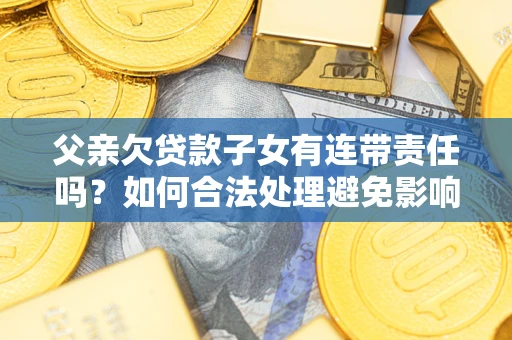 济南父亲欠贷款子女有连带责任吗？如何合法处理避免影响？