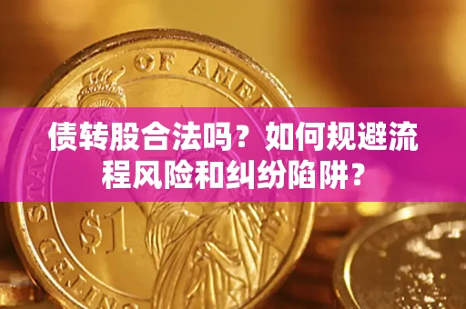 济南债转股合法吗？如何规避流程风险和纠纷陷阱？