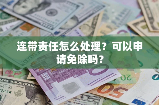 济南连带责任怎么处理？可以申请免除吗？