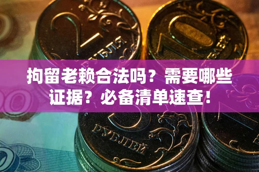济南拘留老赖合法吗？需要哪些证据？必备清单速查！