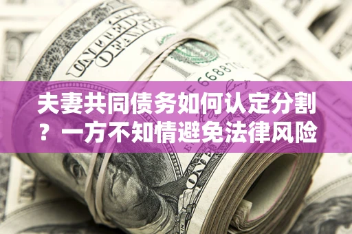 济南夫妻共同债务如何认定分割？一方不知情避免法律风险必看！